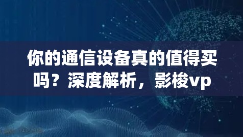 你的通信设备真的值得买吗?深度解析,影梭vpn的性能与实用性 你的通信设备真的值得买吗?深度解析,影梭vpn的性能与实用性