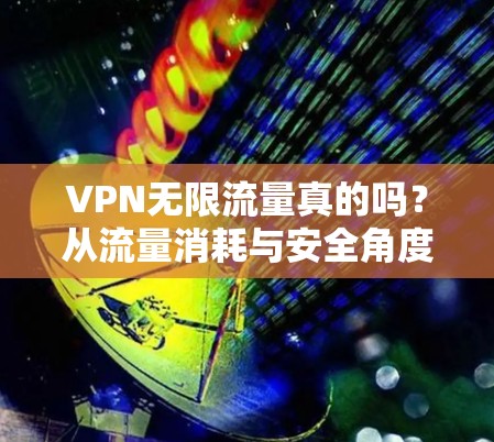 VPN无限流量真的吗？从流量消耗与安全角度分析