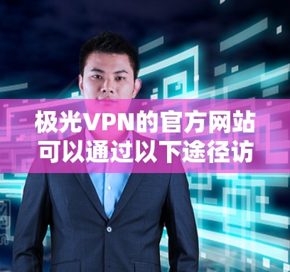 极光VPN的官方网站可以通过以下途径访问
