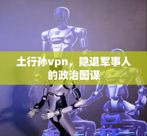 土行孙vpn，隐退军事人的政治图谋