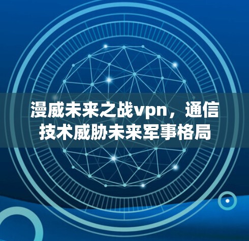 漫威未来之战vpn,通信技术威胁未来军事格局 漫威未来之战vpn,通信技术威胁未来军事格局