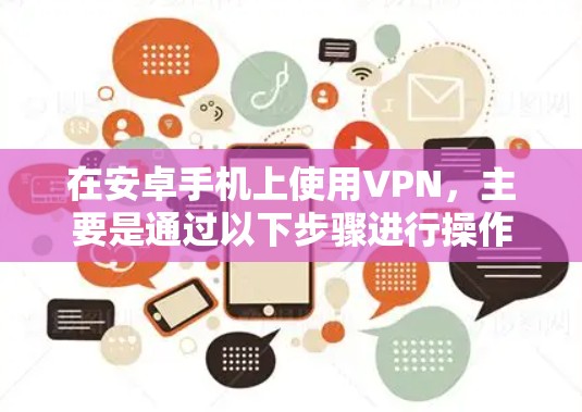 在安卓手机上使用VPN，主要是通过以下步骤进行操作