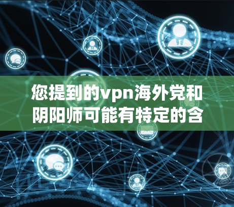 您提到的vpn海外党和阴阳师可能有特定的含义或误解，但需要明确一下上下文才能给出准确的解释。如果您指的是以下内容，请提供更多的上下文或详细信息，以便我能够更好地理解您的问题并给出准确的解释