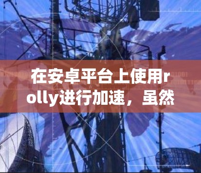 在安卓平台上使用rolly进行加速,虽然rolly最初设计针对PC和Web,但在安卓上可能需要不同的方法。以下是一个逐步指南,帮助您在安卓上使用rolly进行加速 在安卓平台上使用rolly进行加速,虽然rolly最初设计针对PC和Web,但在安卓上可能需要不同的方法。以下是一个逐步指南,帮助您在安卓上使用rolly进行加速