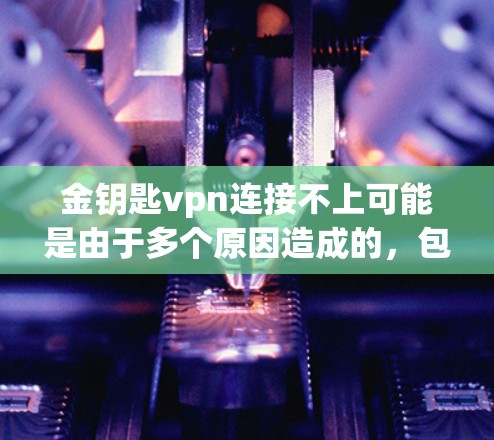 金钥匙vpn连接不上可能是由于多个原因造成的，包括服务器停机、账号配置错误、防火墙限制、连接策略设置等问题。以下是一些常见的解决方法