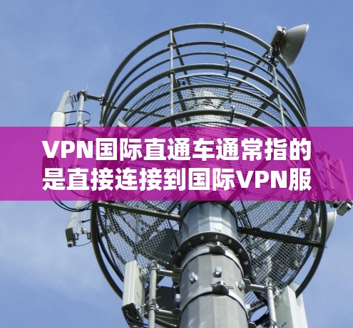 VPN国际直通车通常指的是直接连接到国际VPN服务器，无需通过国内的VPN设备或桥梁来实现。以下是使用苹果设备进行VPN国际直通车的步骤