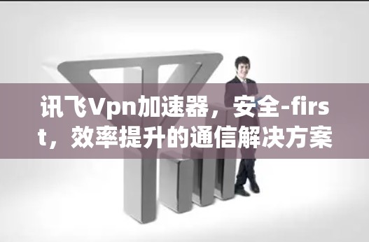 讯飞Vpn加速器，安全-first，效率提升的通信解决方案