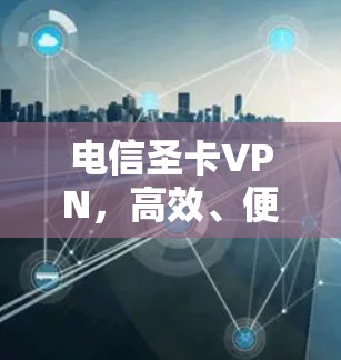 电信圣卡VPN，高效、便捷、安全，选择从这里开始！