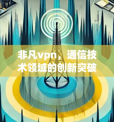 非凡vpn,通信技术领域的创新突破 非凡vpn,通信技术领域的创新突破