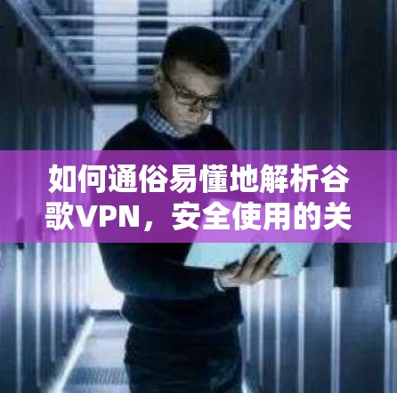 如何通俗易懂地解析谷歌VPN，安全使用的关键步骤
