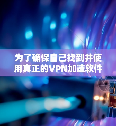 为了确保自己找到并使用真正的VPN加速软件，以下是一步步的建议