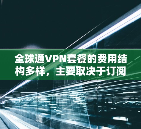 全球通VPN套餐的费用结构多样，主要取决于订阅类型、月费和使用的设备。以下是一个详细且结构化的分析