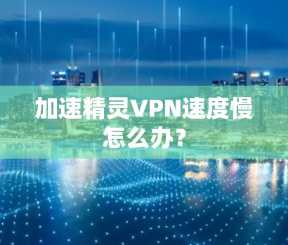 加速精灵VPN速度慢怎么办？