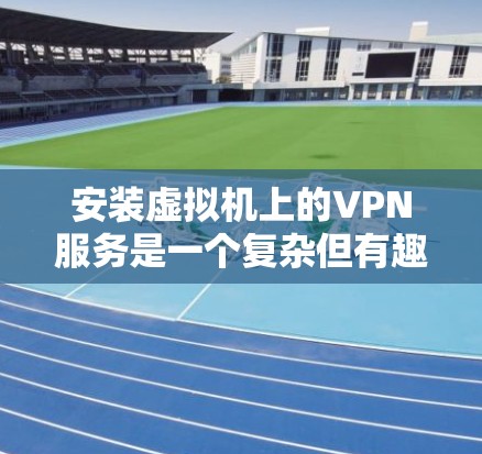 安装虚拟机上的VPN服务是一个复杂但有趣的任务。以下是一个详细且有条理的步骤指南，帮助您顺利完成任务