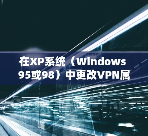 在XP系统(Windows 95或98)中更改VPN属性的步骤如下 在XP系统(Windows 95或98)中更改VPN属性的步骤如下