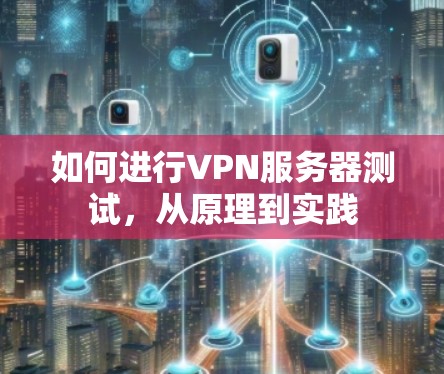 如何进行VPN服务器测试，从原理到实践