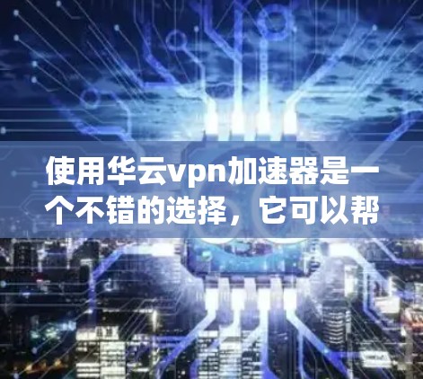 使用华云vpn加速器是一个不错的选择，它可以帮助你在下载时更快更安全地完成任务。以下是使用步骤的详细指南