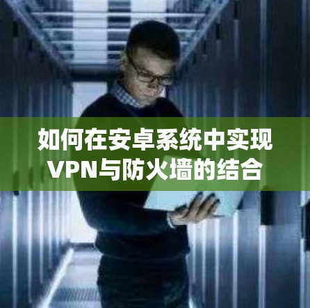 如何在安卓系统中实现VPN与防火墙的结合