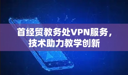首经贸教务处VPN服务,技术助力教学创新 首经贸教务处VPN服务,技术助力教学创新
