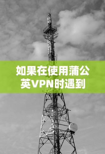 如果在使用蒲公英VPN时遇到了网络通讯失败的问题，可能需要从以下几个方面入手