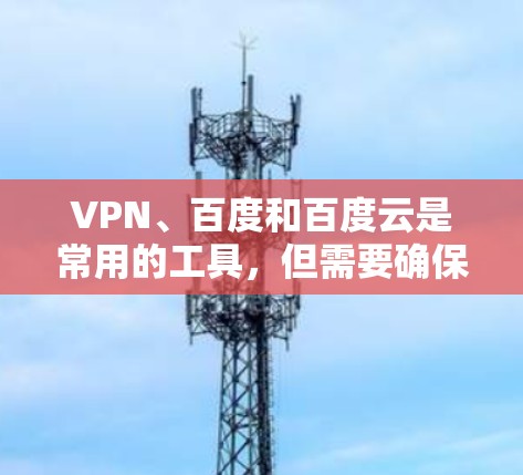 VPN、百度和百度云是常用的工具,但需要确保它们在使用过程中遵守相关法律法规和网络安全政策。以下是一些关于如何在安卓设备上使用这些工具的指南 VPN、百度和百度云是常用的工具,但需要确保它们在使用过程中遵守相关法律法规和网络安全政策。以下是一些关于如何在安卓设备上使用这些工具的指南