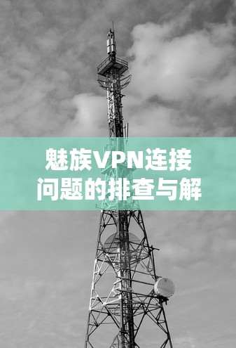 魅族VPN连接问题的排查与解决策略 魅族VPN连接问题的排查与解决策略
