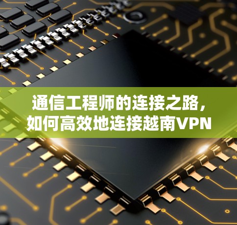 通信工程师的连接之路,如何高效地连接越南VPN? 通信工程师的连接之路,如何高效地连接越南VPN?