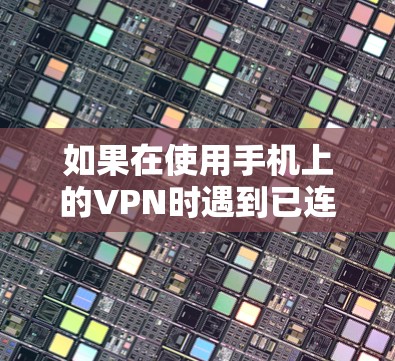 如果在使用手机上的VPN时遇到已连接但显示连接不上的问题，可以按照以下步骤进行排查和解决