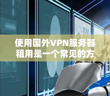 使用国外VPN服务器租用是一个常见的方法,但要选择合适的平台和配置,确保安全性和兼容性。以下是一些关键步骤和建议 使用国外VPN服务器租用是一个常见的方法,但要选择合适的平台和配置,确保安全性和兼容性。以下是一些关键步骤和建议