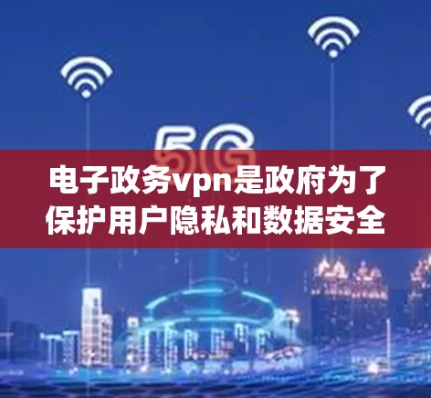 电子政务vpn是政府为了保护用户隐私和数据安全而开发的一种网络服务，主要针对处理政府事务。它利用加密技术和匿名访问，确保用户能够安全地进行网络操作和访问