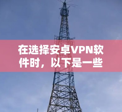 在选择安卓VPN软件时，以下是一些综合考虑的因素