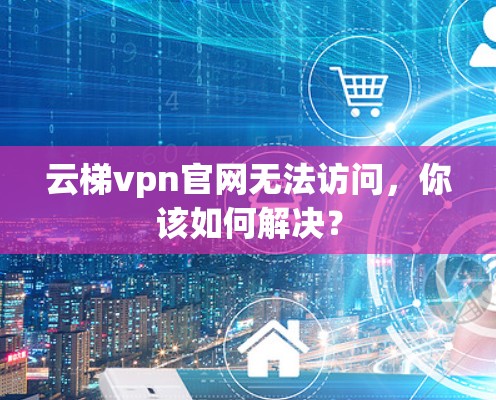 云梯vpn官网无法访问，你该如何解决？