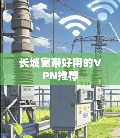 长城宽带好用的VPN推荐 长城宽带好用的VPN推荐