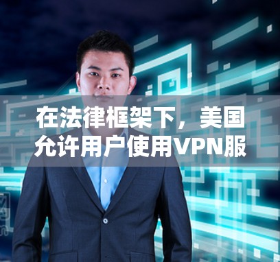 在法律框架下,美国允许用户使用VPN服务,但需注意以下几点 在法律框架下,美国允许用户使用VPN服务,但需注意以下几点