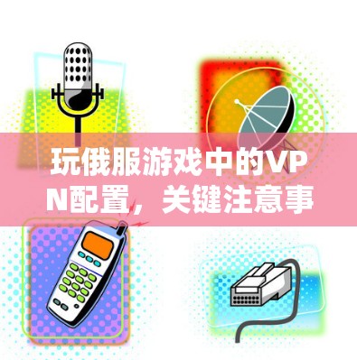 玩俄服游戏中的VPN配置,关键注意事项 玩俄服游戏中的VPN配置,关键注意事项