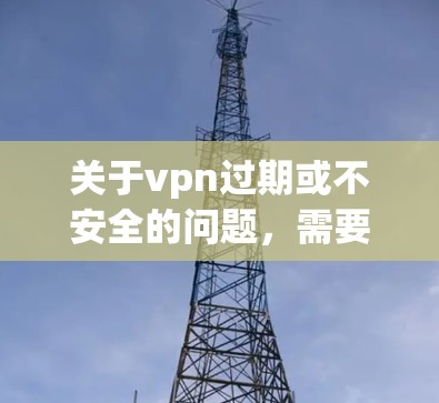关于vpn过期或不安全的问题，需要明确 VPN（虚拟网络）的定义以及过期服务的安全性。以下是对这个问题的思考和总结
