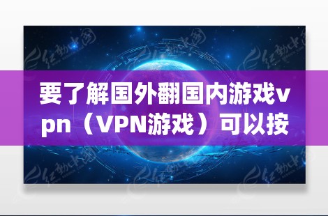 要了解国外翻国内游戏vpn（VPN游戏）可以按照以下步骤进行