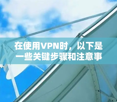 在使用VPN时,以下是一些关键步骤和注意事项 在使用VPN时,以下是一些关键步骤和注意事项