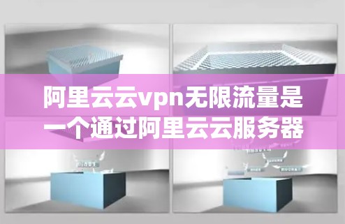 阿里云云vpn无限流量是一个通过阿里云云服务器来加密和管理外部存储数据的解决方案，旨在提供加密和访问控制，确保敏感信息的安全。以下是详细的步骤和解释