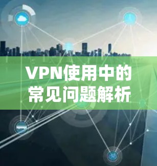 VPN使用中的常见问题解析 VPN使用中的常见问题解析