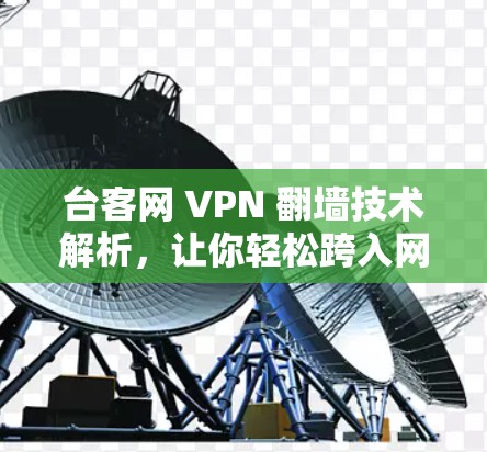 台客网 VPN 翻墙技术解析,让你轻松跨入网络世界的美好选择 台客网 VPN 翻墙技术解析,让你轻松跨入网络世界的美好选择