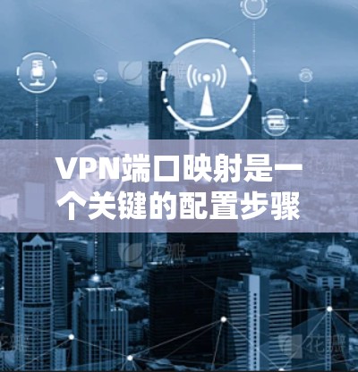 VPN端口映射是一个关键的配置步骤，确保VPN设备与内网和外网服务器正确通信。以下是常见的端口映射建议，帮助您准确配置