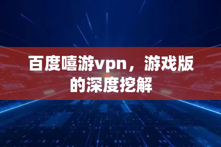 百度嘻游vpn,游戏版的深度挖解 百度嘻游vpn,游戏版的深度挖解