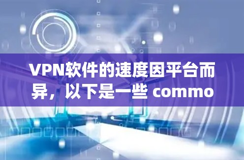 VPN软件的速度因平台而异，以下是一些 commonly usedVPN software，并附上它们的Speed评估