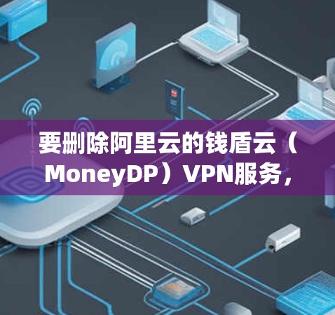 要删除阿里云的钱盾云（MoneyDP）VPN服务，可以按照以下步骤操作