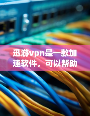 迅游vpn是一款加速软件，可以帮助用户更快地下载和加载网站、文件和应用。如果你在使用迅游vpn时遇到加速不畅或下载速度慢的问题，可以参考以下步骤来解决