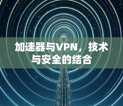 加速器与VPN,技术与安全的结合 加速器与VPN,技术与安全的结合