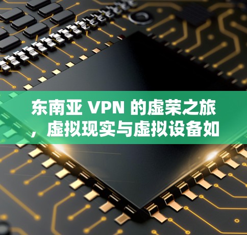 东南亚 VPN 的虚荣之旅，虚拟现实与虚拟设备如何改变人们的生活