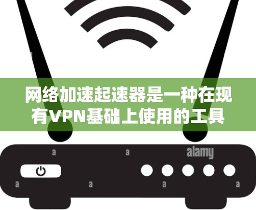 网络加速起速器是一种在现有VPN基础上使用的工具，通过上传自己的服务器来加速网络连接，提升下载速度。以下是关于该工具的详细总结