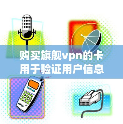 购买旗舰vpn的卡用于验证用户信息，以下是详细的步骤和注意事项